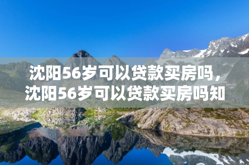  56岁可以贷款买房吗， 56岁可以贷款买房吗知乎