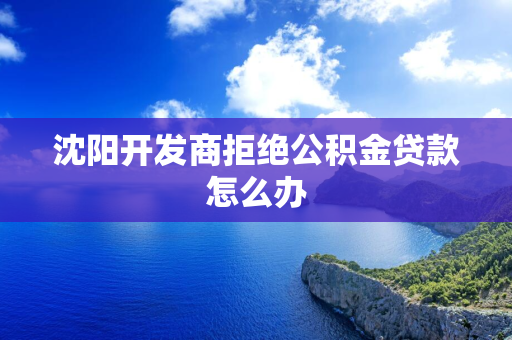 辽源开发商拒绝公积金贷款怎么办