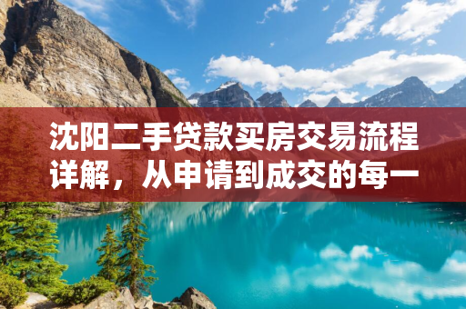  二手贷款买房交易流程详解，从申请到成交的每一步